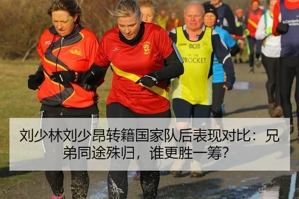 刘少林刘少昂转籍国家队后表现对比：兄弟同途殊归，谁更胜一筹？