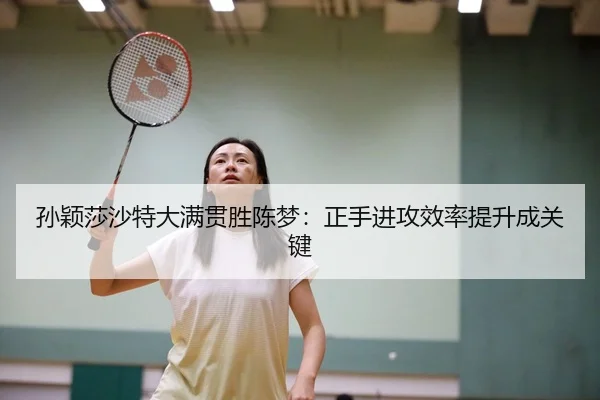 孙颖莎沙特大满贯胜陈梦：正手进攻效率提升成关键