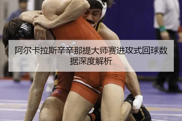 阿尔卡拉斯辛辛那提大师赛进攻式回球数据深度解析